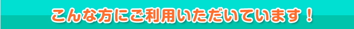 こんな方にご利用いただいています!