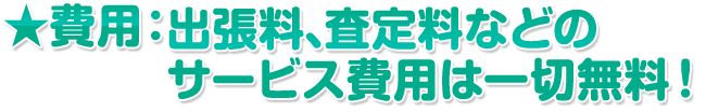 費用:出張料、査定料などのサービス費用は一切無料!